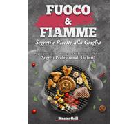 Fuoco e Fiamme: Segreti e Ricette alla Griglia: Scopri il mondo delle Grigliate Domestiche: prepara piatti gustosi sulla piastra e diventa uno Chef ... in un baleno - Segreti Professionali Inclusi!
