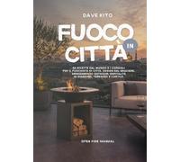 Fuoco in Città: 50 ricette dal mondo e i consigli per il fuochista di città. Design del braciere, arredamento outdoor, ospitalità in giardino, terrazzo e cortile.