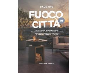 Fuoco in Città: 50 ricette dal mondo e i consigli per il fuochista di città. Design del braciere, arredamento outdoor, ospitalità in giardino, terrazzo e cortile.