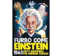 FURBO COME EINSTEIN! 1563 Fatti Incredibili per Bambini Curiosi: Un mix di storia, scienza, animali, spazio e sorprese incredibili: tutto quello che non sapevi di voler sapere! | 7-13 Anni
