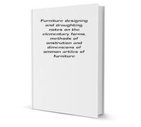Furniture designing and draughting, notes on the elementary forms, methods of construction and dimensions of common articles of furniture