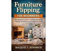 Furniture Flipping for Beginners: The Beginner's Guide to Finding, Refinishing, Pricing, and Selling Used Furniture for Profit