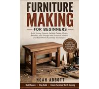 FURNITURE MAKING FOR BEGINNERS: Build Strong, Square, Sellable Tables, Chairs, Benches, and Storage with Practical Joinery and Real-World Assembly Techniques