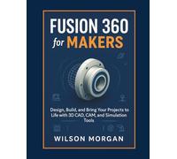 Fusion 360 for Makers: Design, Build, and Bring Your Projects to Life with 3D CAD, CAM, and Simulation Tools
