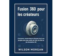 Fusion 360 pour les créateurs: Concevez, construisez et donnez vie à vos projets avec des outils de CAO, de FAO et de simulation 3D