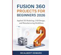 FUSION 360 PROJECTS FOR BEGINNERS 2026: Applied 3D Modeling, CAD Design, and Manufacturing Workflows