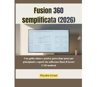 Fusion 360 semplificata (2026): Una guida chiara e pratica passo dopo passo per principianti e esperti che utilizzano flussi di lavoro CAD moderni