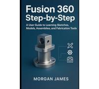 Fusion 360 Step-by-Step: A User Guide to Learning Sketches, Models, Assemblies, and Fabrication Tools