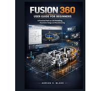 Fusion 360 user guide for beginners: A Practical Path to CAD Modelling, Parametric Design and Manufacturing