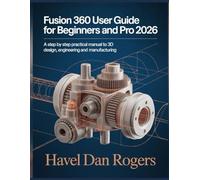 FUSION 360 USER GUIDE FOR BEGINNERS AND PRO 2026: A step by step practical manual to 3D design, Engineering and Manufacturing