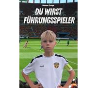 Fußball: du wirst Führungsspieler: Wie du auf und neben dem Platz zum Leader wirst, Ansagen machst und deine Mannschaft erfolgreich anführst