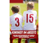 Fußball: Kindheit im Abseits: Wie der Leistungsdruck im Fußball unsere Kinder zerbricht - und wie wir sie schützen