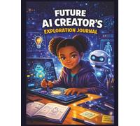 Future AI Creator’s Exploration Journal: Design Smart Ideas, Explore Artificial Intelligence, and Create Future Tech