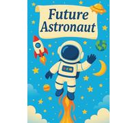 Future Astronaut: Space Exploration Journal For Dreamers, Star Gazers, Science Students And Cosmic Thinkers, Inspirational Gift For Learning Adventure And Discovery