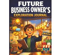 Future Business Owner's Exploration Journal: Creative ideas, startup basics, money lessons, and real-world inspiration for young entrepreneurs