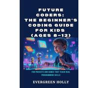 Future Coders: The Beginner’s Coding Guide for Kids (Ages 8-12): Fun Projects and Games That Teach Real Programming Skills