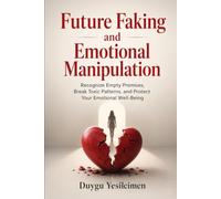 Future Faking and Emotional Manipulation: Recognize Empty Promises, Break Toxic Patterns, and Protect Your Emotional Well-Being