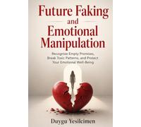 Future Faking and Emotional Manipulation: Recognize Empty Promises, Break Toxic Patterns, and Protect Your Emotional Well-Being