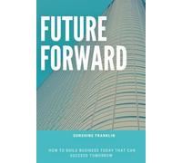 FUTURE FORWARD: HOW TO BUILD BUSINESS TODAY THAT CAN SUCCEED TOMORROW