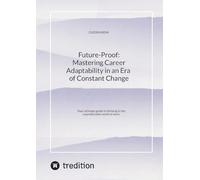 Future-Proof: Mastering Career Adaptability in an Era of Constant Change: Your ultimate guide to thriving in the unpredictable world of work.