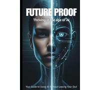 Future-Proof: Thriving in the Age of AI: A Guide to Building Relevance, Income, and Confidence in a World Powered by Artificial Intelligence