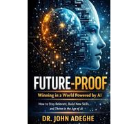 Future-Proof: Winning in a World Powered by AI: How to Stay Relevant, Build New Skills, and Thrive in the Age of AI