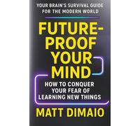 FUTURE-PROOF YOUR MIND: How to Conquer Your Fear of Learning New Things