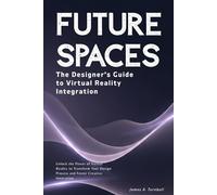 Future Spaces: The Designer’s Guide to Virtual Reality Integration: Unlock the Power of Virtual Reality to Transform Your Design Process and Foster Creative Innovation