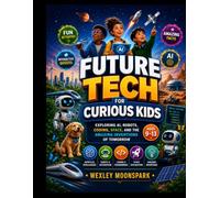Future Tech for Curious Kids: Exploring AI, Robots, Coding, Space, and the Amazing Inventions of Tomorrow