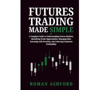 Futures Trading Made Simple: A Complete Guide to Understanding Futures Markets, Identifying Trade Opportunities, Managing Risk, Executing with Precision, and Achieving Consistent Profitability