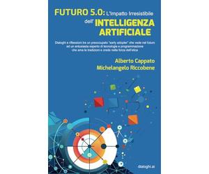 Futuro 5.0: L’impatto Irresistibile dell’Intelligenza Artificiale: Dialoghi e riflessioni tra un preoccupato “early adopter” che vede nel futuro ed un ... le tradizioni e crede nella forza dell’etica
