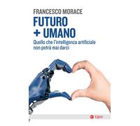 Futuro + umano. Quello che l'intelligenza artificiale non potrà m