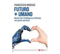 Futuro + umano. Quello che l'intelligenza artificiale non potrà mai darci
