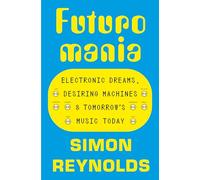 Futuromania: Electronic Dreams, Desiring Machines and Tomorrow’s Music Today