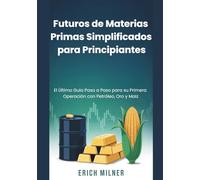 Futuros de Materias Primas Simplificados para Principiantes: El Último Guía Paso a Paso para su Primera Operación con Petróleo, Oro y Maíz