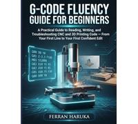 G-CODE FLUENCY GUIDE FOR BEGINNERS: A Practical Guide to Reading, Writing, and Troubleshooting CNC and 3D Printing Code - From Your First Line to Your First Confident Edit