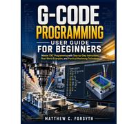 G-Code Programming User Guide for Beginners: Master CNC Programming with Step-by-Step Instructions, Real-World Examples, and Practical Machining Techniques