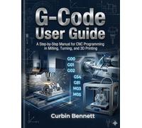 G-Code User Guide: A Step-by-Step manual to CNC Programming for Milling, Turning, and 3D Printing