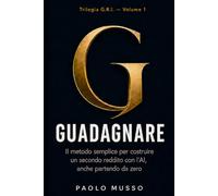 G - Guadagnare: Il metodo semplice per costruire un secondo reddito con l'AI, anche partendo da zero
