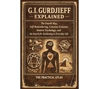 G.I. Gurdjieff Explained: The Fourth Way, Self-Remembering, Conscious Evolution, Esoteric Psychology, and the Search for Awakening in Everyday Life