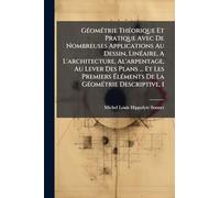 GÃ(c)omÃ(c)trie ThÃ(c)orique Et Pratique Avec De Nombreuses Applications Au Dessin, LinÃ(c)aire, A L'architecture, Al'arpentage, Au Lever Des Plans ... De La GÃ(c)omÃ(c)trie Descriptive, 1