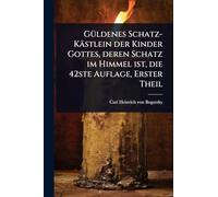 GÃ1/4ldenes Schatz-Kästlein der Kinder Gottes, deren Schatz im Himmel ist, die 42ste Auflage, Erster Theil