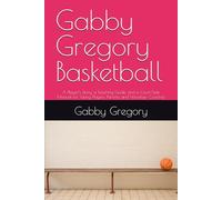 Gabby Gregory Basketball: A Player’s Story, a Teaching Guide, and a Court-Side Manual for Young Players, Parents, and Volunteer Coaches