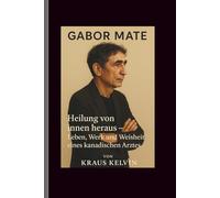 Gabor Mate: Heilung von innen heraus - Leben, Werk und Weisheit eines kanadischen Arztes
