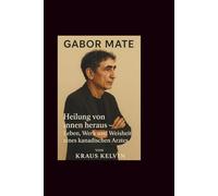 Gabor Mate: Heilung von innen heraus - Leben, Werk und Weisheit eines kanadischen Arztes