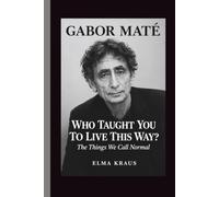 Gabor mate: WHO TAUGHT YOU TO LIVE THIS WAY? The Things We Call Normal