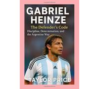 GABRIEL HEINZE -BIOGRAPHY: The Defender's Code-Discipline, Determination, and the Argentine Way