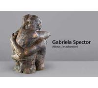Gabriela Spector. Abbracci e abbandoni. Sculture, dipinti e disegni 1997-2021. Ediz. illustrata