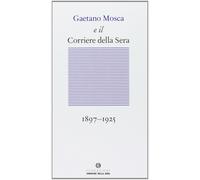 Gaetano Mosca e il Corriere della Sera (1897-1925) - Martinelli Alberto, M...