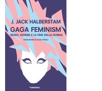 Halberstam J. Jack - Gaga Feminism. Sesso, Genere E La Fine Della Norma